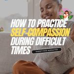 How to Practice Self-Compassion During Difficult Times